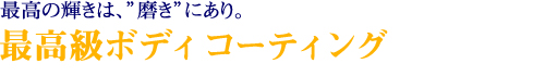 最高の輝きは”磨き”にあり。最高級ボディコーティング