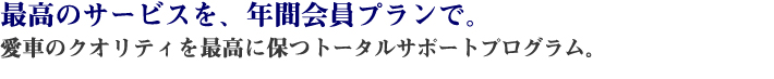 最高のサービスを、年間会員プランで。愛車のクオリティを最高に保つトータルサポートプログラム。